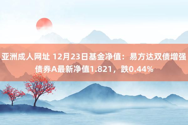 亚洲成人网址 12月23日基金净值：易方达双债增强债券A最新净值1.821，跌0.44%