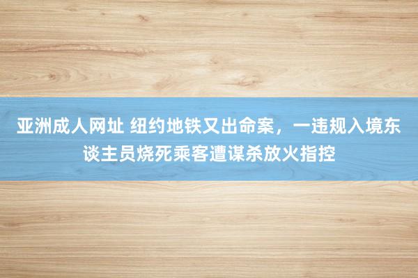 亚洲成人网址 纽约地铁又出命案，一违规入境东谈主员烧死乘客遭谋杀放火指控