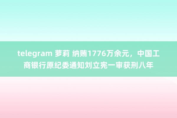 telegram 萝莉 纳贿1776万余元，中国工商银行原纪委通知刘立宪一审获刑八年