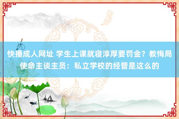 快播成人网址 学生上课就寝淳厚要罚金？教悔局使命主谈主员：私立学校的经管是这么的