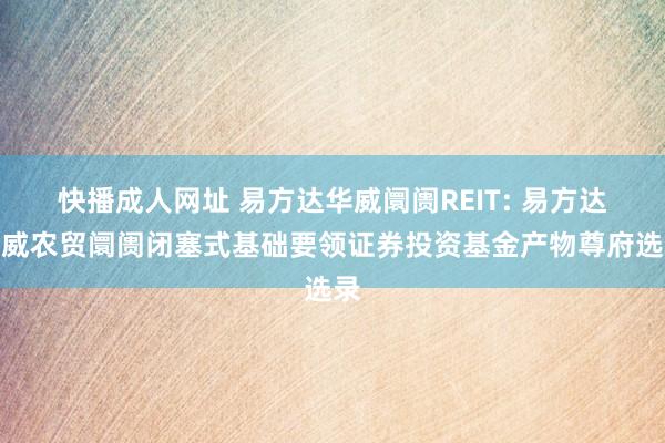 快播成人网址 易方达华威阛阓REIT: 易方达华威农贸阛阓闭塞式基础要领证券投资基金产物尊府选录