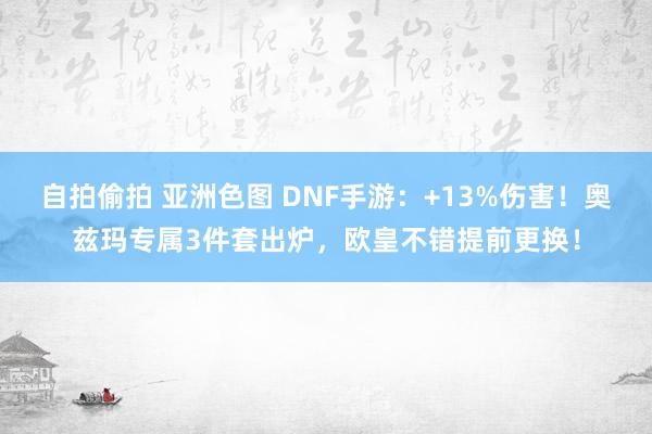 自拍偷拍 亚洲色图 DNF手游：+13%伤害！奥兹玛专属3件套出炉，欧皇不错提前更换！