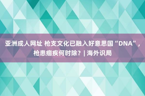 亚洲成人网址 枪支文化已融入好意思国“DNA”，枪患痼疾何时除？| 海外识局