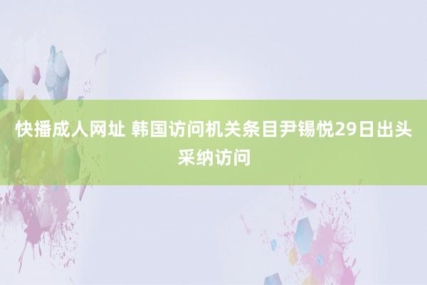 快播成人网址 韩国访问机关条目尹锡悦29日出头采纳访问