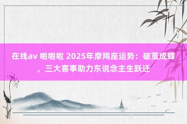 在线av 啪啪啦 2025年摩羯座运势：破茧成蝶，三大喜事助力东说念主生跃迁