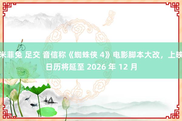 米菲兔 足交 音信称《蜘蛛侠 4》电影脚本大改，上映日历将延至 2026 年 12 月