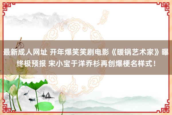 最新成人网址 开年爆笑笑剧电影《暖锅艺术家》曝终极预报 宋小宝于洋乔杉再创爆梗名样式！