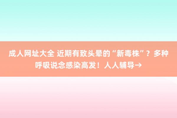 成人网址大全 近期有致头晕的“新毒株”？多种呼吸说念感染高发！人人辅导→