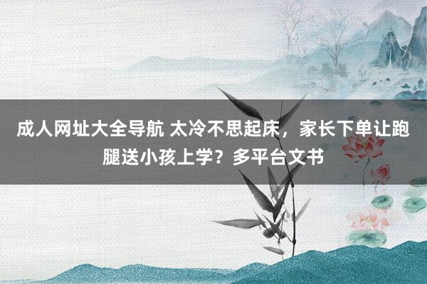 成人网址大全导航 太冷不思起床，家长下单让跑腿送小孩上学？多平台文书