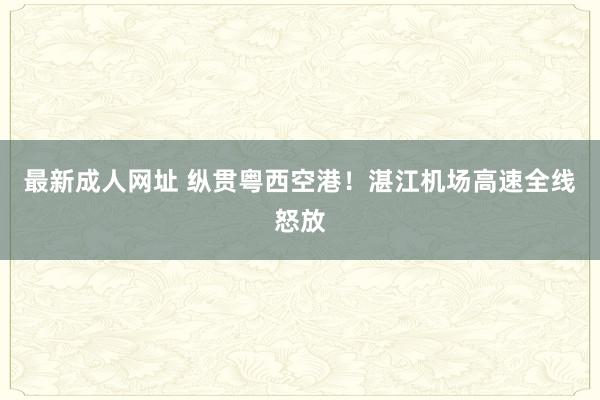 最新成人网址 纵贯粤西空港！湛江机场高速全线怒放