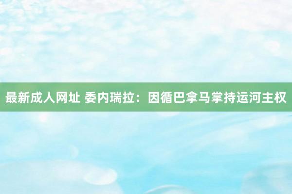 最新成人网址 委内瑞拉：因循巴拿马掌持运河主权