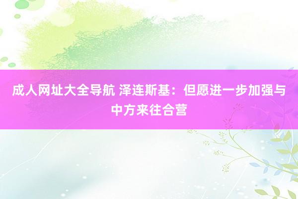 成人网址大全导航 泽连斯基：但愿进一步加强与中方来往合营