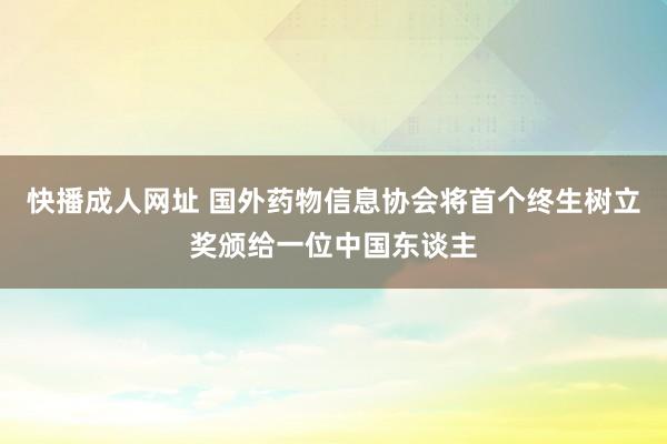 快播成人网址 国外药物信息协会将首个终生树立奖颁给一位中国东谈主