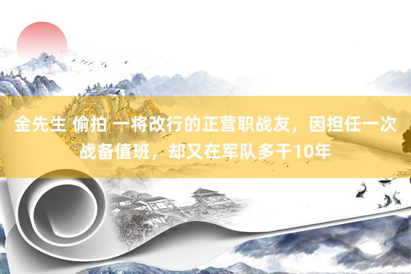 金先生 偷拍 一将改行的正营职战友，因担任一次战备值班，却又在军队多干10年