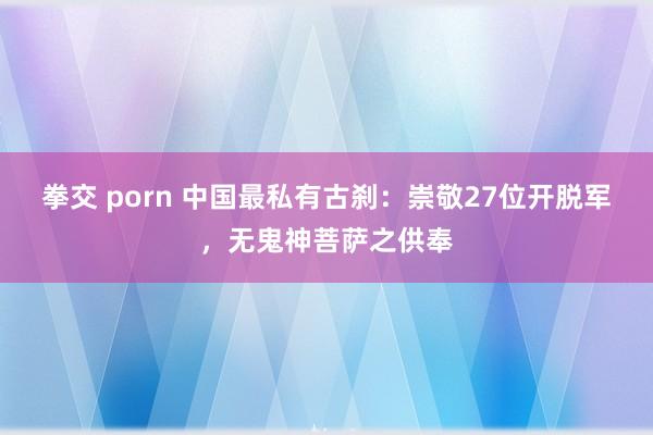 拳交 porn 中国最私有古刹：崇敬27位开脱军，无鬼神菩萨之供奉