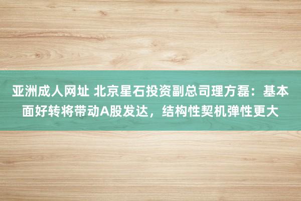 亚洲成人网址 北京星石投资副总司理方磊：基本面好转将带动A股发达，结构性契机弹性更大