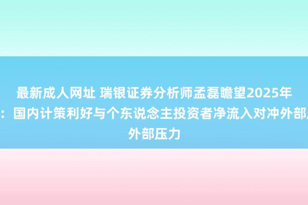 最新成人网址 瑞银证券分析师孟磊瞻望2025年A股：国内计策利好与个东说念主投资者净流入对冲外部压力