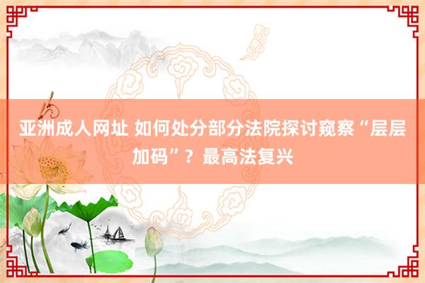 亚洲成人网址 如何处分部分法院探讨窥察“层层加码”？最高法复兴