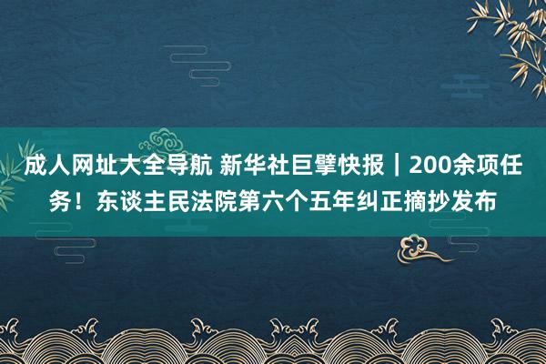 成人网址大全导航 新华社巨擘快报｜200余项任务！东谈主民法院第六个五年纠正摘抄发布