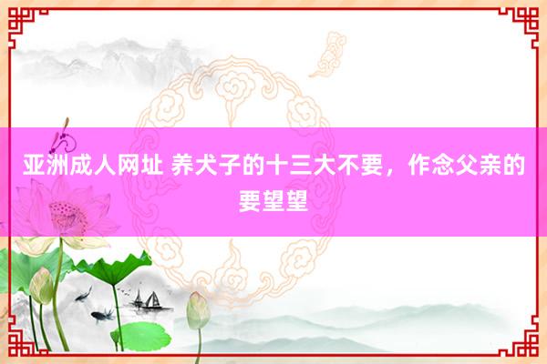 亚洲成人网址 养犬子的十三大不要，作念父亲的要望望