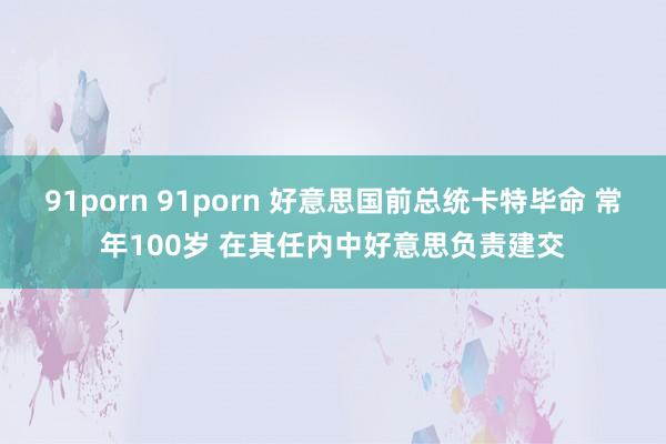 91porn 91porn 好意思国前总统卡特毕命 常年100岁 在其任内中好意思负责建交