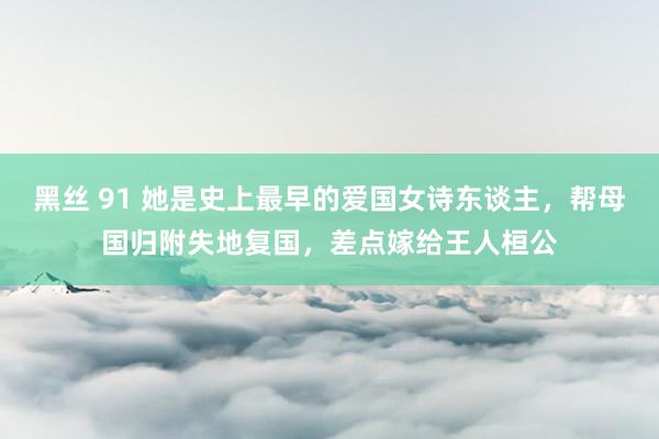 黑丝 91 她是史上最早的爱国女诗东谈主，帮母国归附失地复国，差点嫁给王人桓公