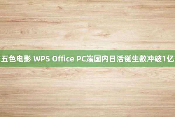 五色电影 WPS Office PC端国内日活诞生数冲破1亿