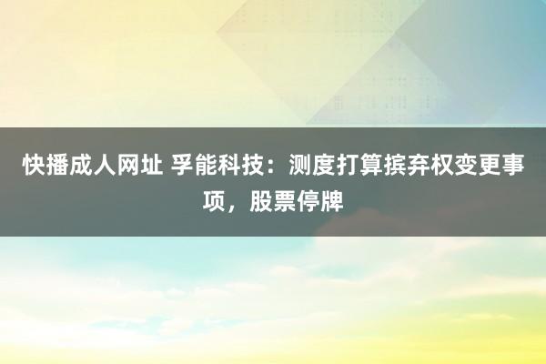 快播成人网址 孚能科技：测度打算摈弃权变更事项，股票停牌