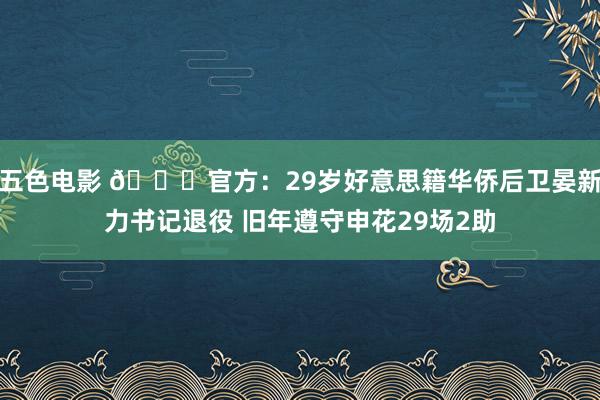 五色电影 👋官方：29岁好意思籍华侨后卫晏新力书记退役 旧年遵守申花29场2助