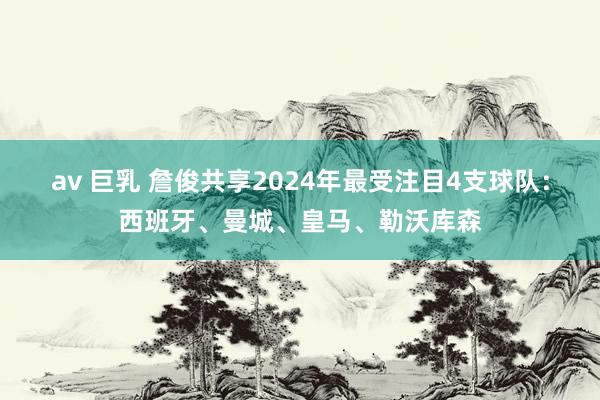 av 巨乳 詹俊共享2024年最受注目4支球队：西班牙、曼城、皇马、勒沃库森