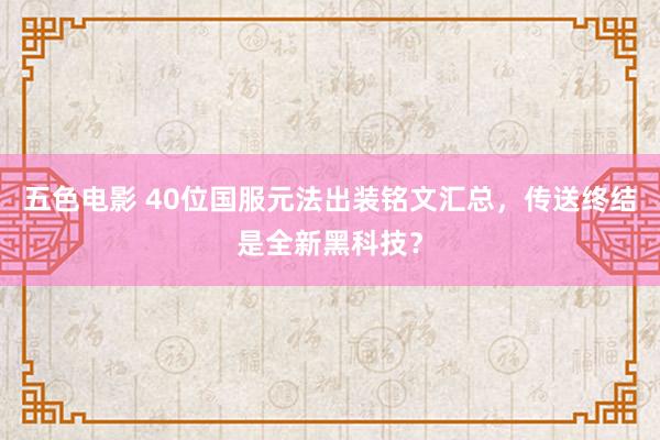 五色电影 40位国服元法出装铭文汇总，传送终结是全新黑科技？