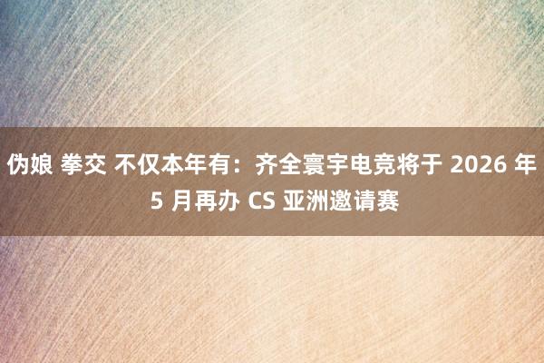 伪娘 拳交 不仅本年有：齐全寰宇电竞将于 2026 年 5 月再办 CS 亚洲邀请赛