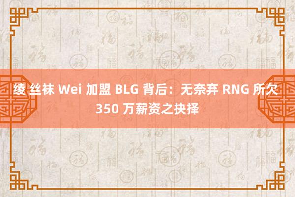 绫 丝袜 Wei 加盟 BLG 背后：无奈弃 RNG 所欠 350 万薪资之抉择