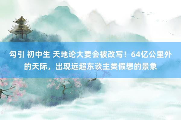 勾引 初中生 天地论大要会被改写！64亿公里外的天际，出现远超东谈主类假想的景象