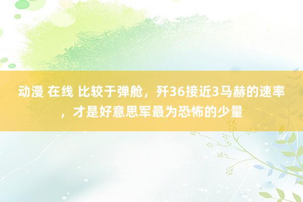 动漫 在线 比较于弹舱，歼36接近3马赫的速率，才是好意思军最为恐怖的少量