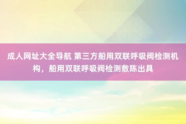 成人网址大全导航 第三方船用双联呼吸阀检测机构，船用双联呼吸阀检测敷陈出具