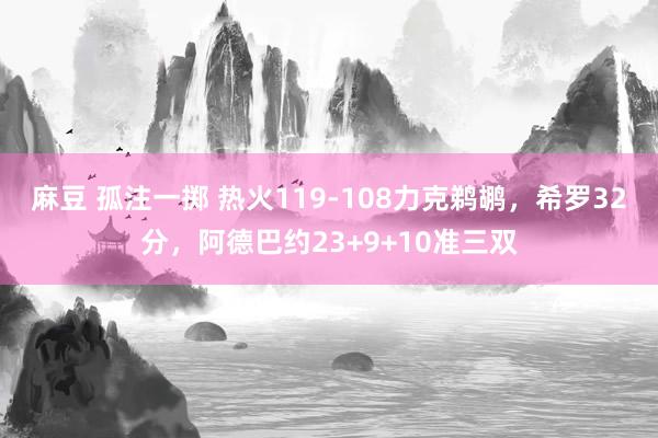 麻豆 孤注一掷 热火119-108力克鹈鹕，希罗32分，阿德巴约23+9+10准三双