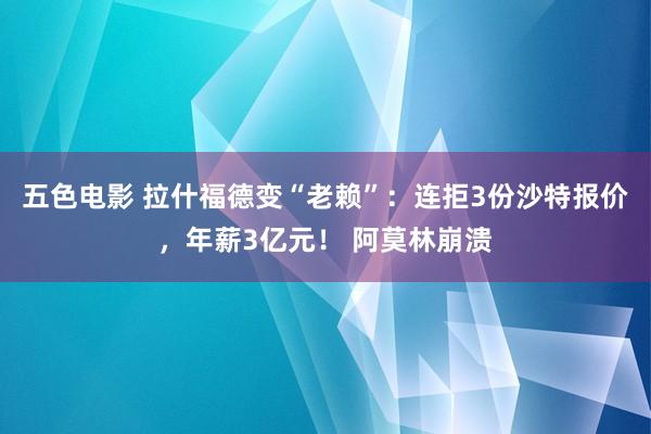 五色电影 拉什福德变“老赖”：连拒3份沙特报价，年薪3亿元！ 阿莫林崩溃