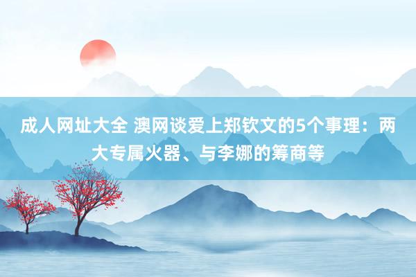 成人网址大全 澳网谈爱上郑钦文的5个事理：两大专属火器、与李娜的筹商等