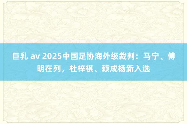 巨乳 av 2025中国足协海外级裁判：马宁、傅明在列，杜梓祺、赖成杨新入选