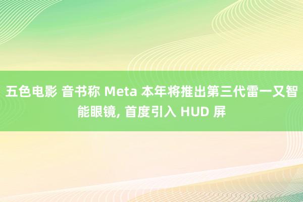 五色电影 音书称 Meta 本年将推出第三代雷一又智能眼镜， 首度引入 HUD 屏