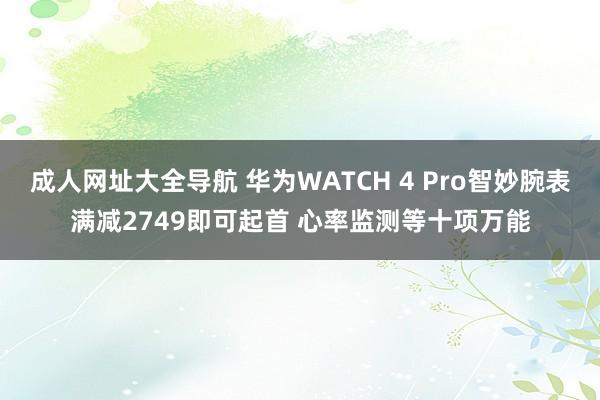 成人网址大全导航 华为WATCH 4 Pro智妙腕表满减2749即可起首 心率监测等十项万能