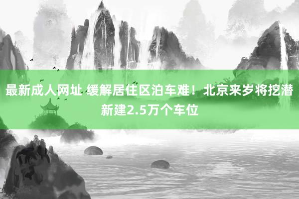 最新成人网址 缓解居住区泊车难！北京来岁将挖潜新建2.5万个车位