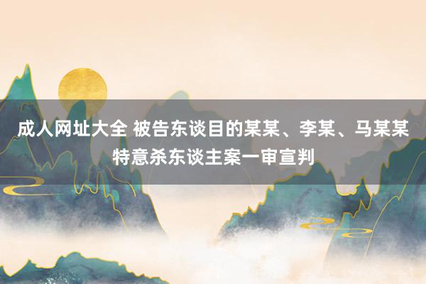 成人网址大全 被告东谈目的某某、李某、马某某特意杀东谈主案一审宣判