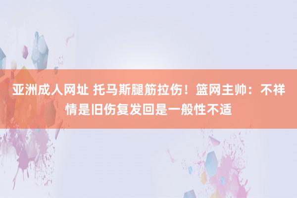 亚洲成人网址 托马斯腿筋拉伤！篮网主帅：不祥情是旧伤复发回是一般性不适