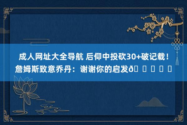 成人网址大全导航 后仰中投砍30+破记载！詹姆斯致意乔丹：谢谢你的启发🐈‍⬛