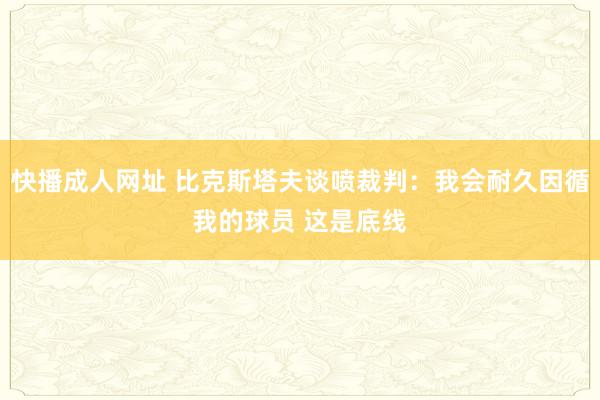 快播成人网址 比克斯塔夫谈喷裁判：我会耐久因循我的球员 这是底线