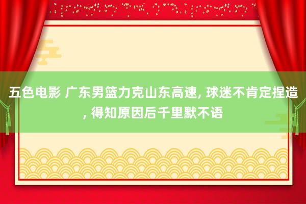 五色电影 广东男篮力克山东高速， 球迷不肯定捏造， 得知原因后千里默不语