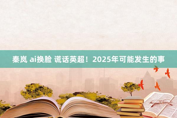 秦岚 ai换脸 谎话英超！2025年可能发生的事