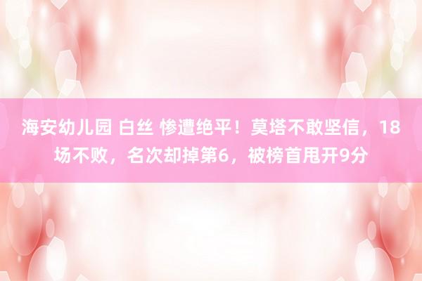 海安幼儿园 白丝 惨遭绝平！莫塔不敢坚信，18场不败，名次却掉第6，被榜首甩开9分